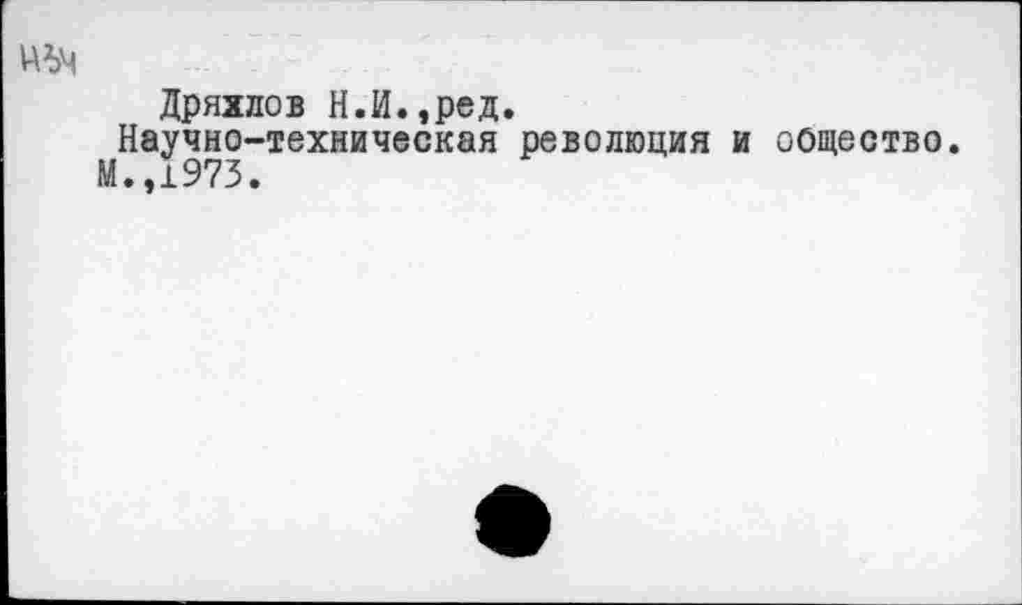 ﻿Дряхлов Н.И.,ред.
Научно-техническая революция и оощество.
М.,1973.